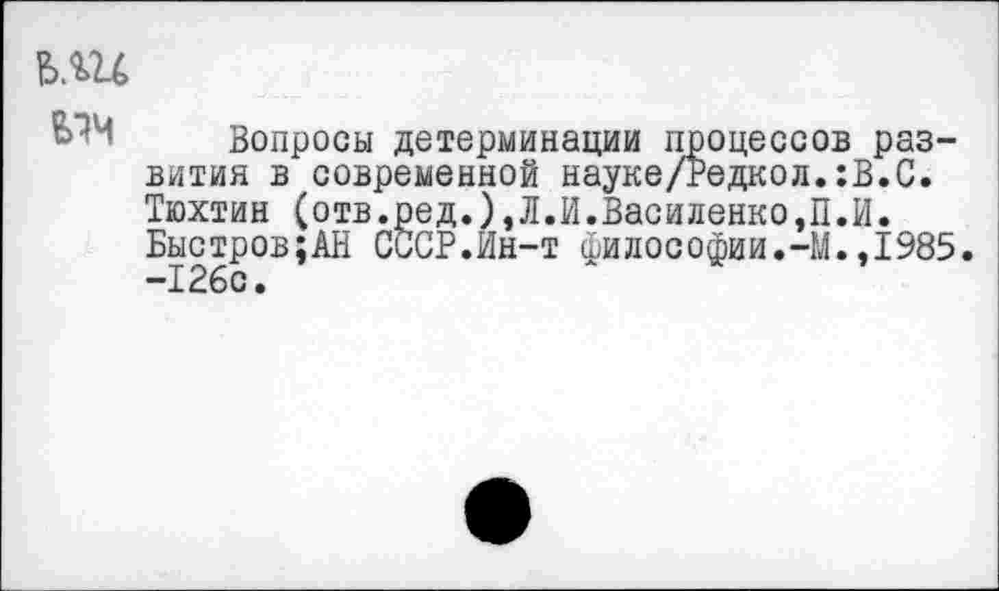 ﻿ь.ш
Вопросы детерминации процессов развития в современной науке/Ведкол.:В.С. Тюхтин (отв.ред.),Л.И.Василенко,П.И. Быстров;АН СССР.Ин-т философии.-М.,1985.